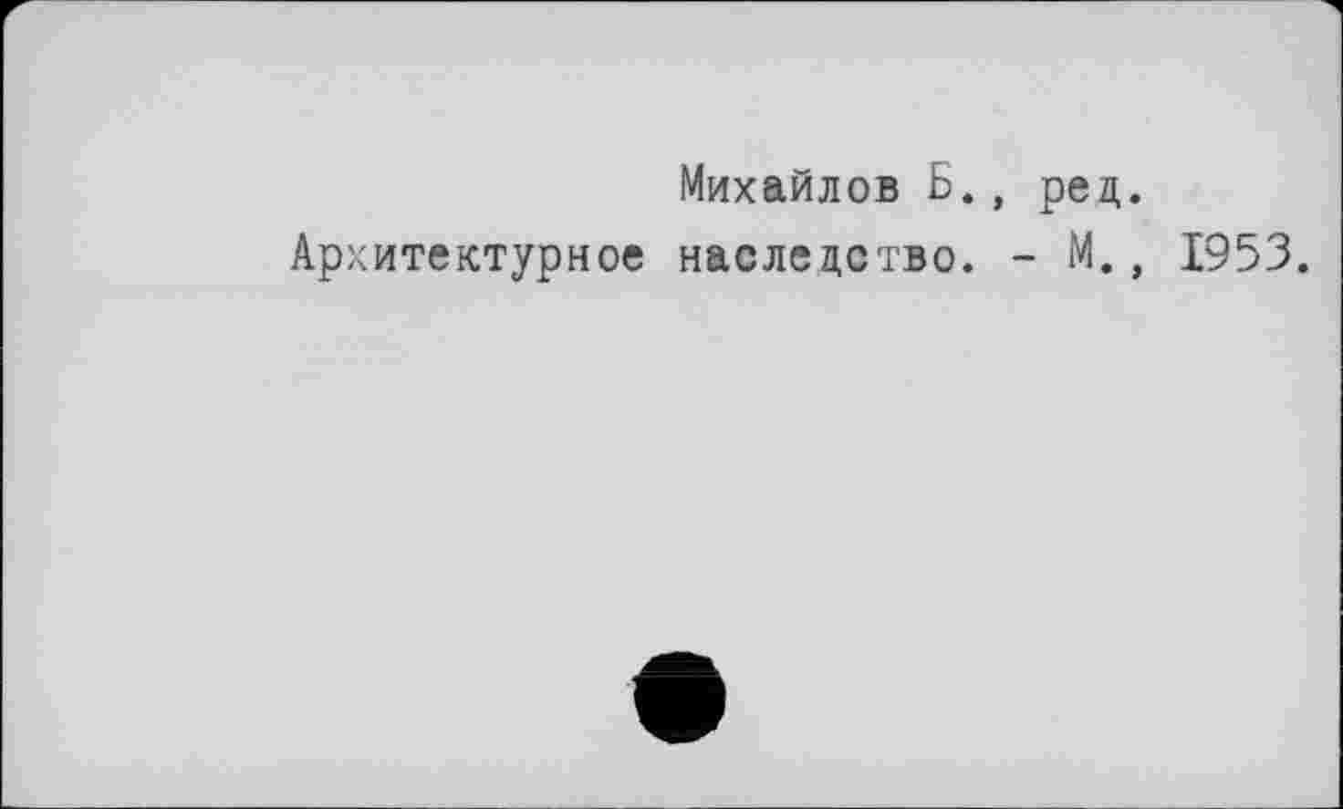 ﻿Михайлов Б., ред.
Архитектурное наследство. - М., 1953.